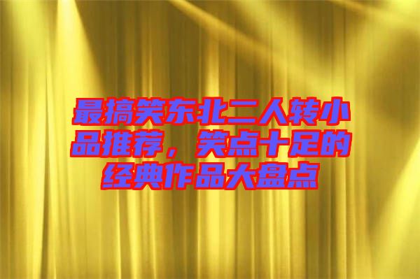 最搞笑東北二人轉(zhuǎn)小品推薦,笑點十足的經(jīng)典作品大盤點