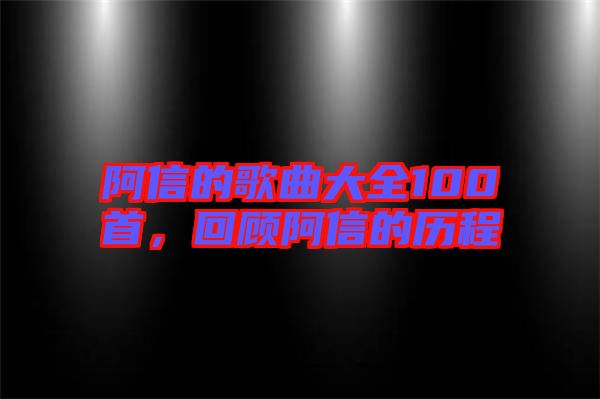 阿信的歌曲大全100首,回顧阿信的歷程