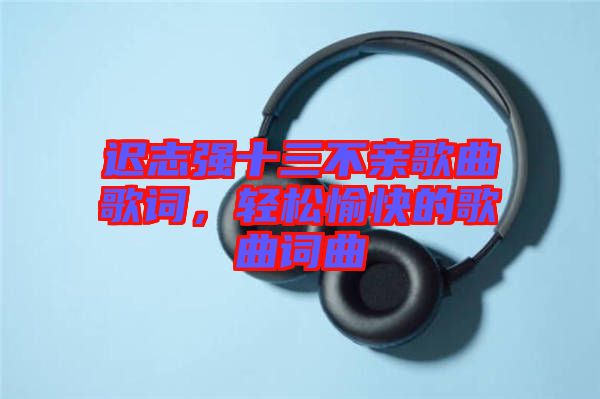 遲志強十三不親歌曲歌詞,輕松愉快的歌曲詞曲