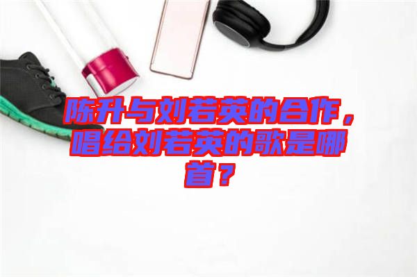 陳升與劉若英的合作，唱給劉若英的歌是哪首？