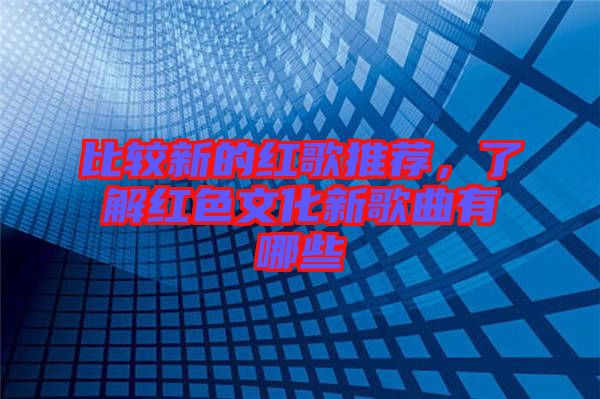 比較新的紅歌推薦,了解紅色文化新歌曲有哪些