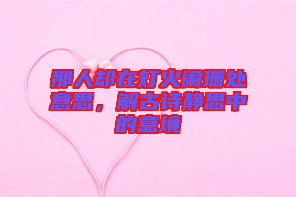 那人卻在燈火闌珊處意思，解古詩靜思中的意境