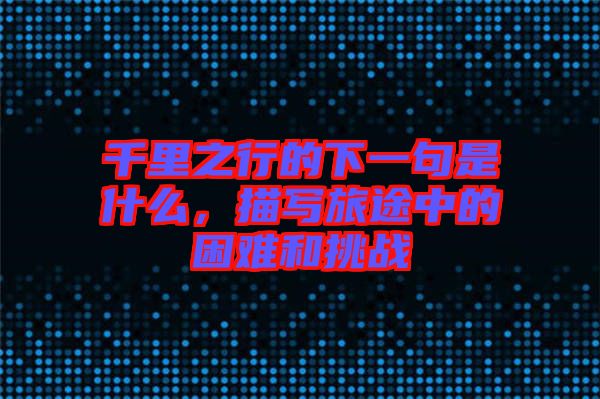 千里之行的下一句是什么，描寫旅途中的困難和挑戰