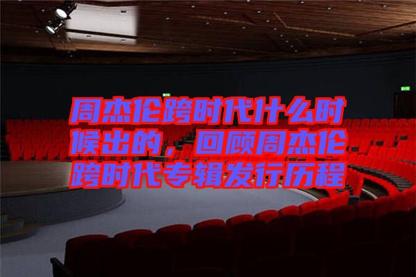 周杰倫跨時代什么時候出的,回顧周杰倫跨時代專輯發(fā)行歷程