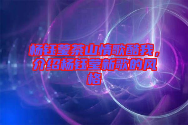 楊鈺瑩茶山情歌酷我,介紹楊鈺瑩新歌的風(fēng)格