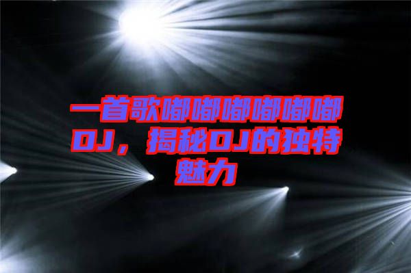 一首歌嘟嘟嘟嘟嘟嘟DJ,揭秘DJ的獨特魅力