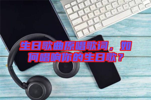 生日歌曲原唱歌詞，如何唱響你的生日歌？