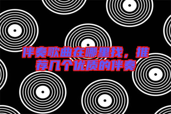 伴奏歌曲在哪里找,推薦幾個優質的伴奏