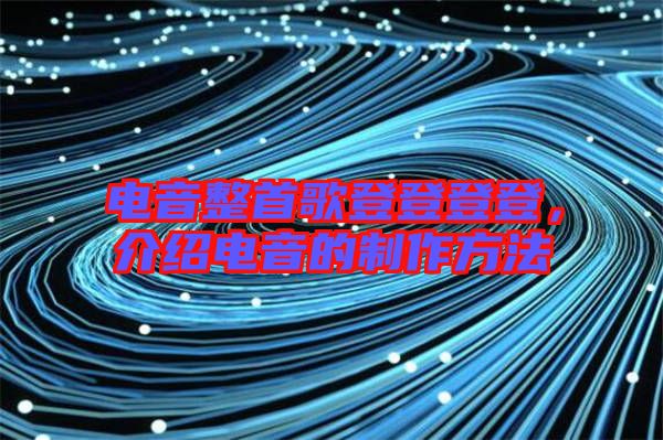 電音整首歌登登登登,介紹電音的制作方法