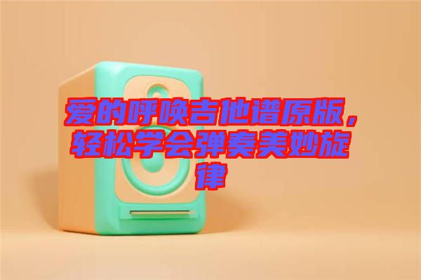愛的呼喚吉他譜原版,輕松學(xué)會彈奏美妙旋律