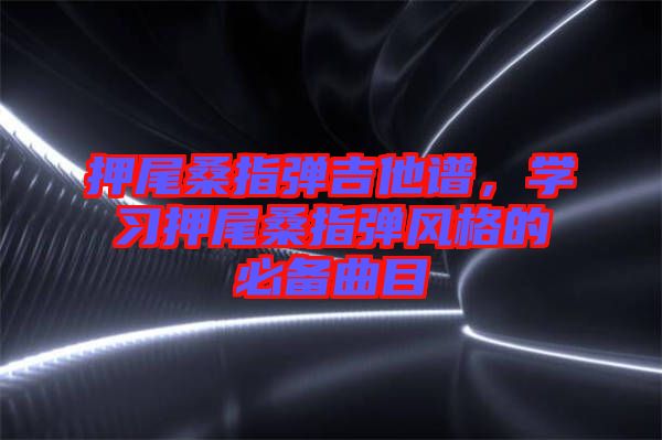 押尾桑指彈吉他譜，學習押尾桑指彈風格的必備曲目
