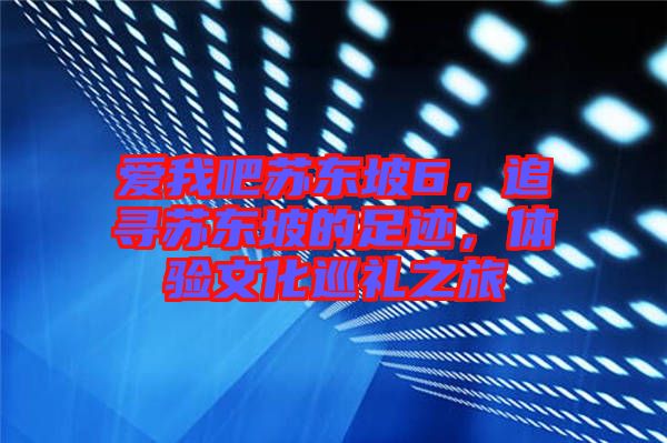 愛我吧蘇東坡6,追尋蘇東坡的足跡,體驗文化巡禮之旅