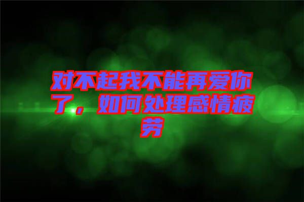 對(duì)不起我不能再愛(ài)你了,如何處理感情疲勞
