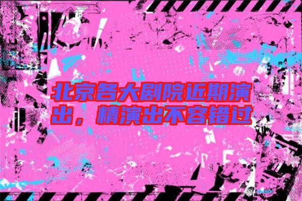 北京各大劇院近期演出,精演出不容錯(cuò)過