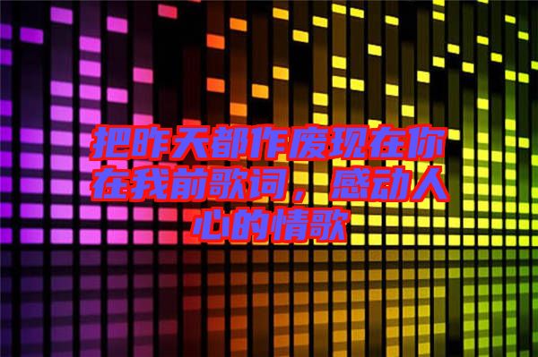 把昨天都作廢現在你在我前歌詞,感動人心的情歌