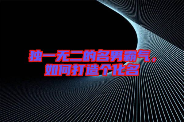 獨一無二的名男霸氣,如何打造個化名