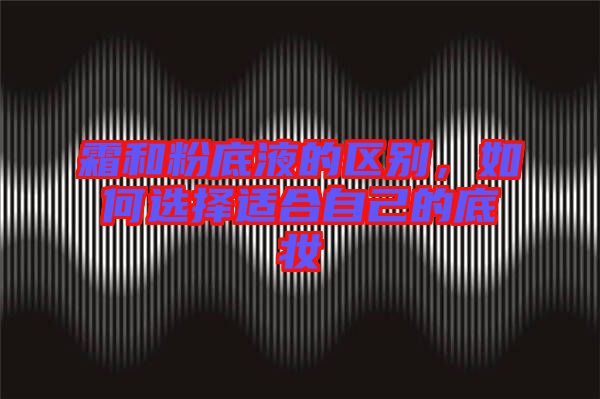 霜和粉底液的區別，如何選擇適合自己的底妝