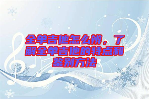 全單吉他怎么辨,了解全單吉他的特點和鑒別方法