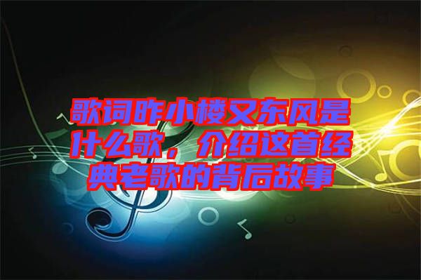 歌詞昨小樓又東風是什么歌，介紹這首經典老歌的背后故事