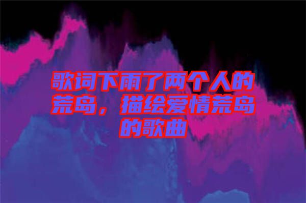 歌詞下雨了兩個人的荒島，描繪愛情荒島的歌曲