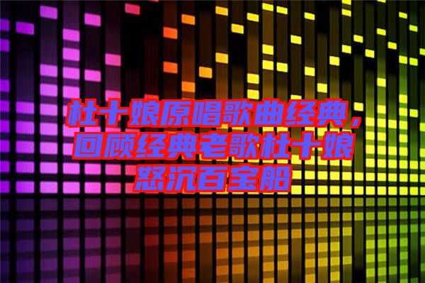 杜十娘原唱歌曲經(jīng)典,回顧經(jīng)典老歌杜十娘怒沉百寶船