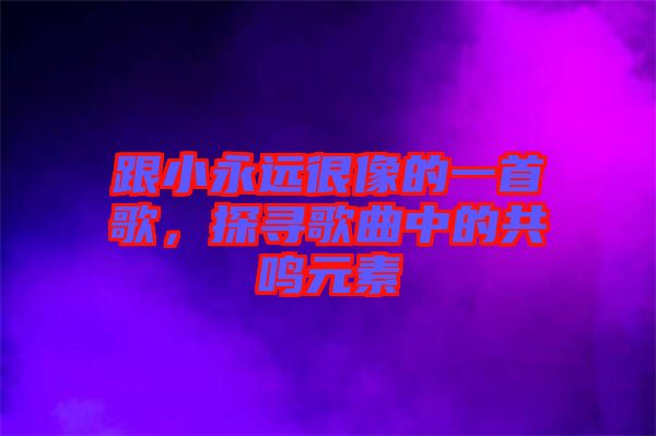 跟小永遠很像的一首歌,探尋歌曲中的共鳴元素