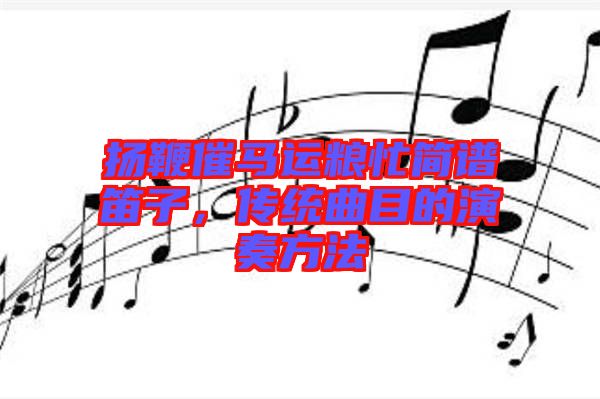 揚鞭催馬運糧忙簡譜笛子，傳統曲目的演奏方法