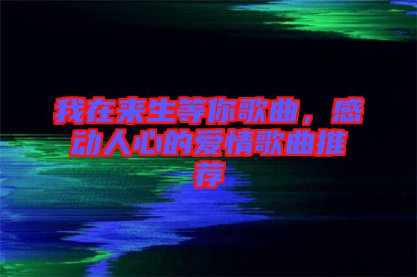 我在來生等你歌曲,感動人心的愛情歌曲推薦