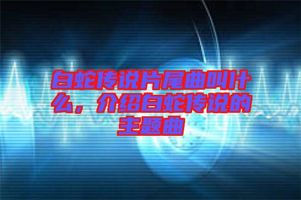 白蛇傳說片尾曲叫什么，介紹白蛇傳說的主題曲