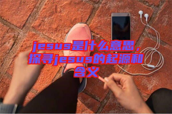 jesus是什么意思，探尋jesus的起源和含義