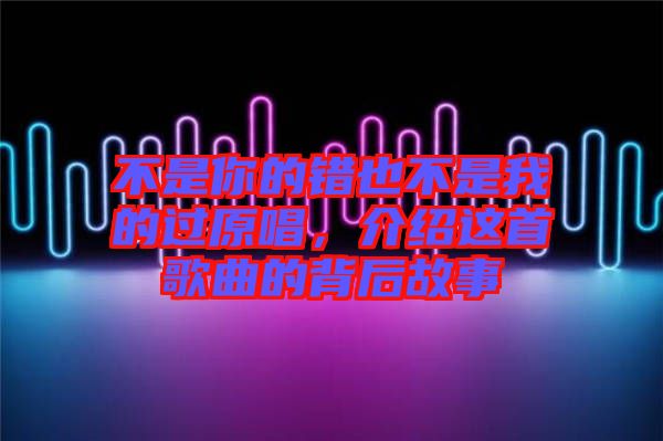 不是你的錯(cuò)也不是我的過原唱，介紹這首歌曲的背后故事