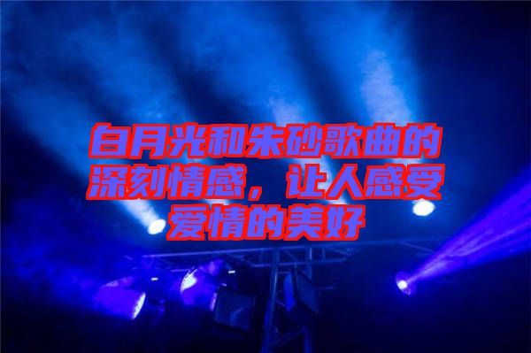 白月光和朱砂歌曲的深刻情感,讓人感受愛情的美好