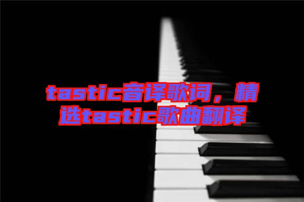 tastic音譯歌詞，精選tastic歌曲翻譯