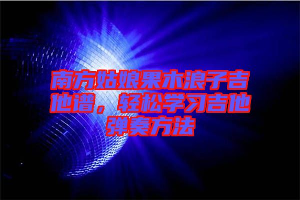 南方姑娘果木浪子吉他譜,輕松學(xué)習(xí)吉他彈奏方法