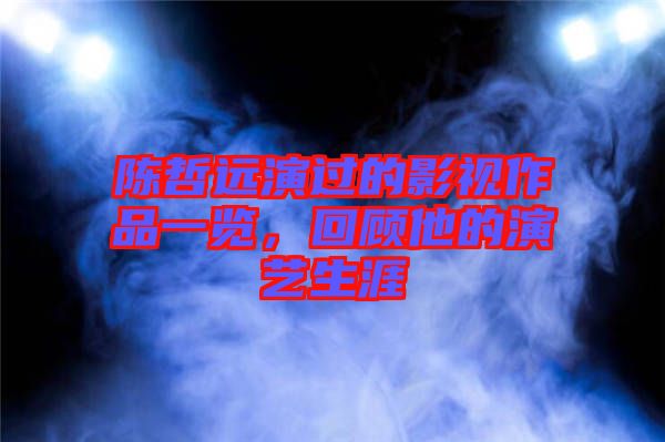 陳哲遠演過的影視作品一覽,回顧他的演藝生涯