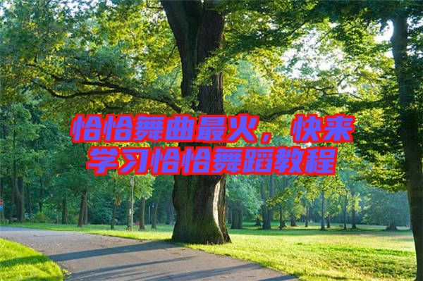 恰恰舞曲最火,快來學(xué)習(xí)恰恰舞蹈教程