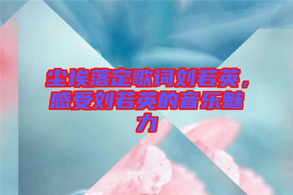 塵埃落定歌詞劉若英，感受劉若英的音樂魅力