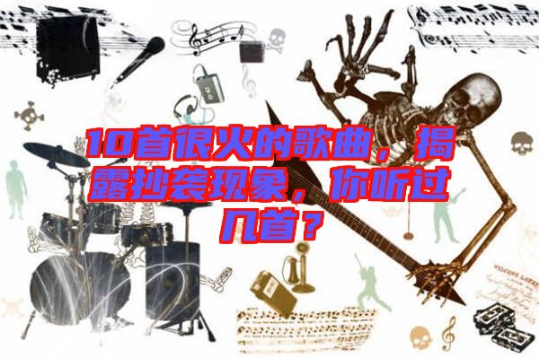 10首很火的歌曲，揭露抄襲現象，你聽過幾首？