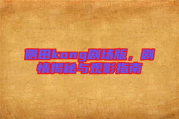 側田kong劇場版,劇情揭秘與觀影指南