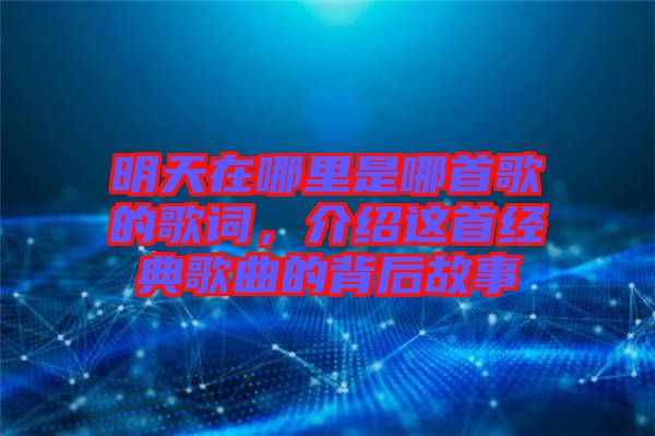 明天在哪里是哪首歌的歌詞,介紹這首經典歌曲的背后故事