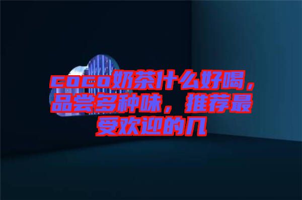 coco奶茶什么好喝,品嘗多種味,推薦最受歡迎的幾