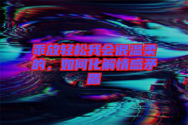 乖放輕松我會很溫柔的,如何化解情感矛盾