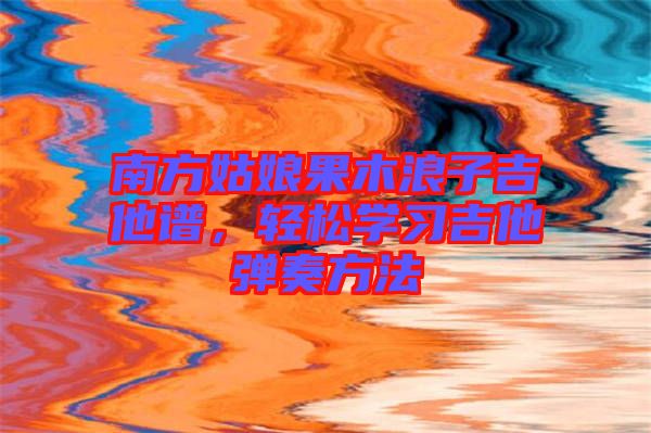 南方姑娘果木浪子吉他譜，輕松學(xué)習吉他彈奏方法