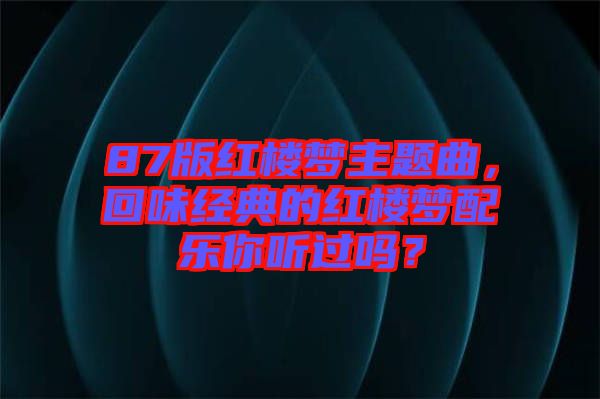 87版紅樓夢主題曲，回味經(jīng)典的紅樓夢配樂你聽過嗎？