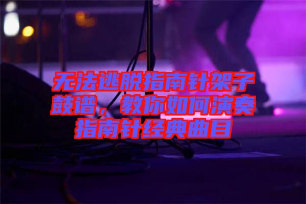 無法逃脫指南針架子鼓譜,教你如何演奏指南針經(jīng)典曲目