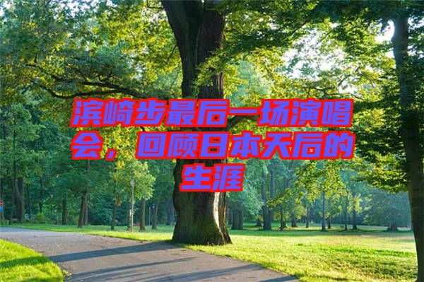 濱崎步最后一場演唱會，回顧日本天后的生涯