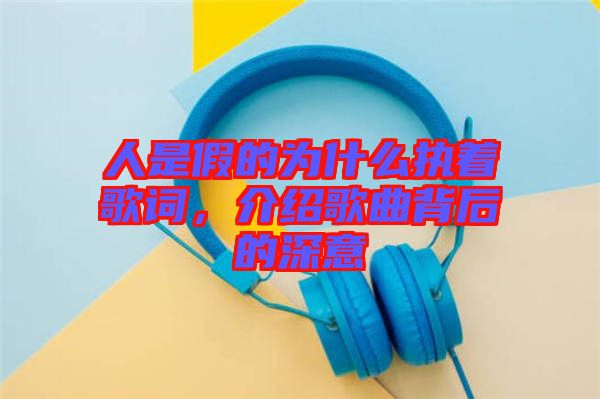 人是假的為什么執著歌詞，介紹歌曲背后的深意