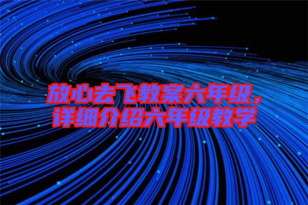 放心去飛教案六年級，詳細介紹六年級教學