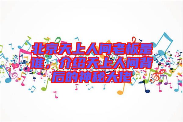 北京天上人間老板是誰(shuí),介紹天上人間背后的神秘大佬