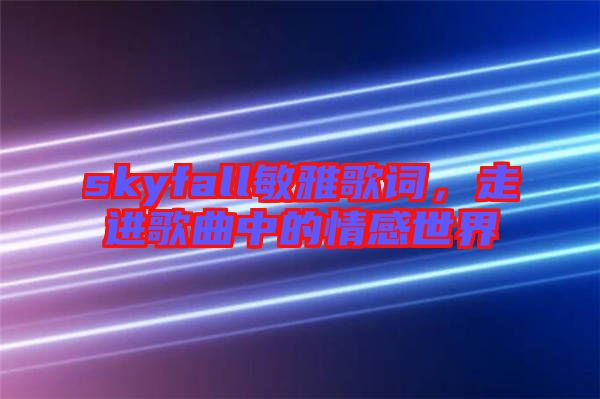 skyfall敏雅歌詞,走進歌曲中的情感世界